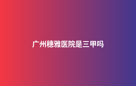 广州穗雅医院是三甲吗