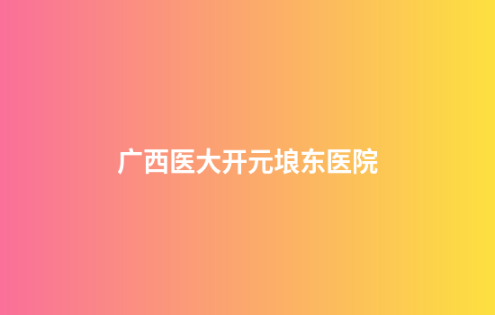 广西医大开元埌东医院