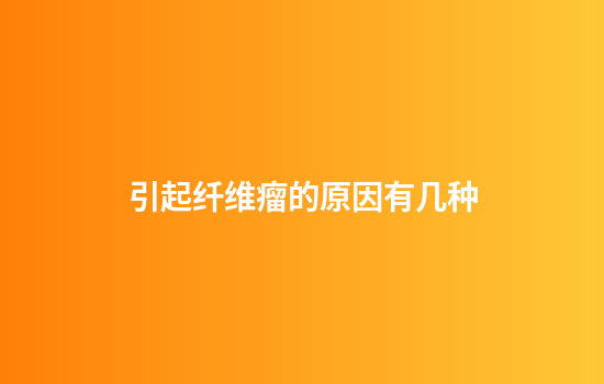 引起纤维瘤的原因有几种