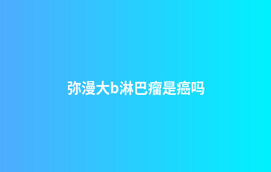 弥漫大b淋巴瘤是癌吗