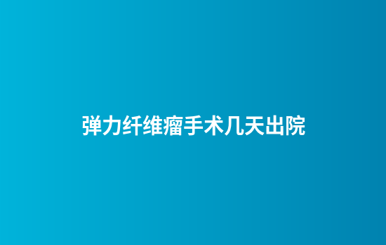 弹力纤维瘤手术几天出院