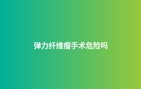 弹力纤维瘤手术危险吗