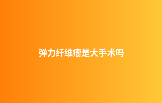 弹力纤维瘤是大手术吗