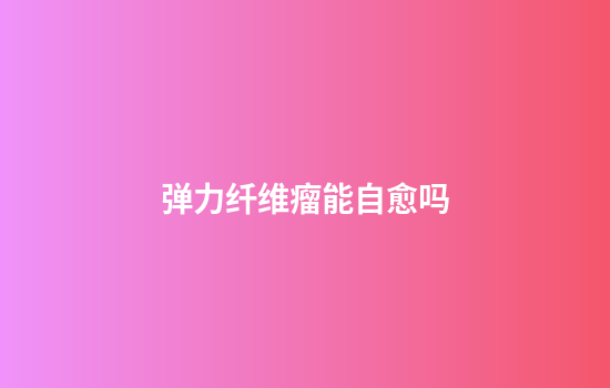 弹力纤维瘤能自愈吗