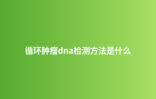 循环肿瘤dna检测方法是什么