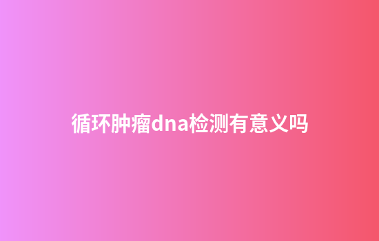 循环肿瘤dna检测有意义吗