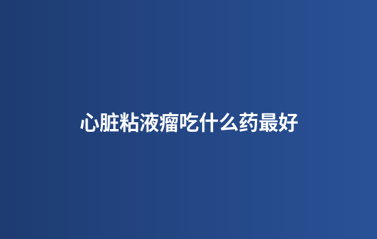 心脏粘液瘤吃什么药最好