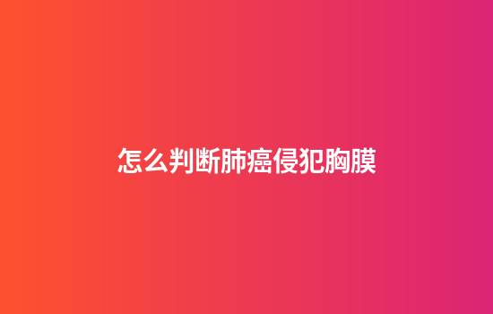 怎么判断肺癌侵犯胸膜