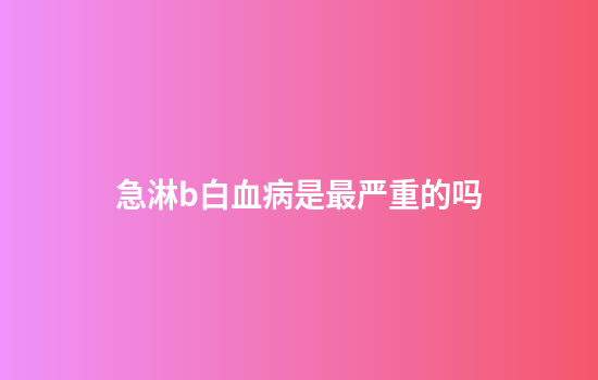 急淋b白血病是最严重的吗