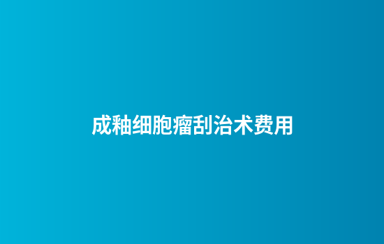 成釉细胞瘤刮治术费用