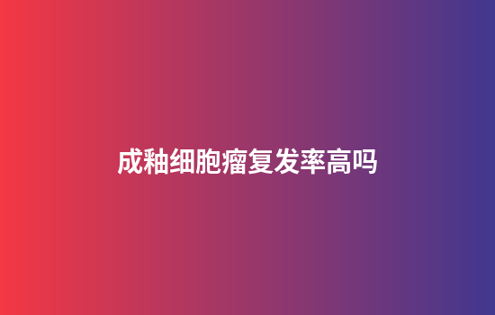 成釉细胞瘤复发率高吗