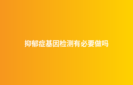 抑郁症基因检测有必要做吗
