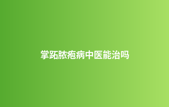 掌跖脓疱病中医能治吗