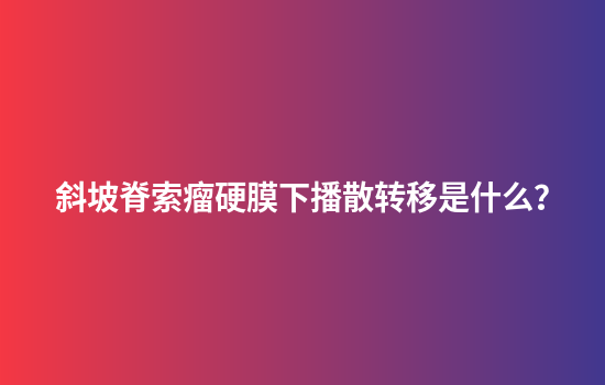 斜坡脊索瘤硬膜下播散转移是什么？
