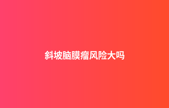 斜坡脑膜瘤风险大吗