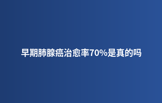 早期肺腺癌治愈率70%是真的吗
