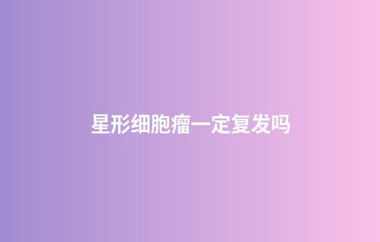 星形细胞瘤一定复发吗