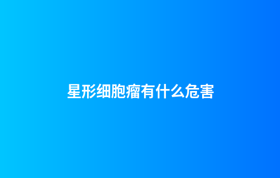 星形细胞瘤有什么危害