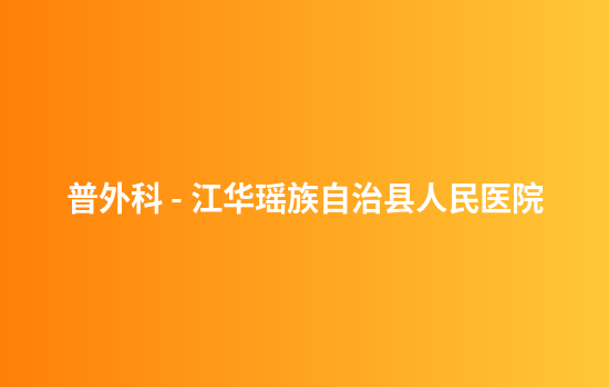 普外科 - 江华瑶族自治县人民医院