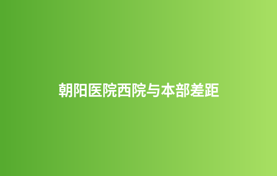 朝阳医院西院与本部差距
