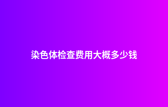 染色体检查费用大概多少钱