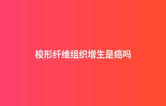 梭形纤维组织增生是癌吗