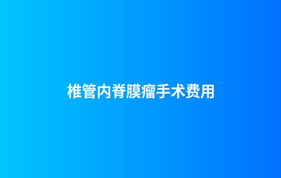 椎管内脊膜瘤手术费用