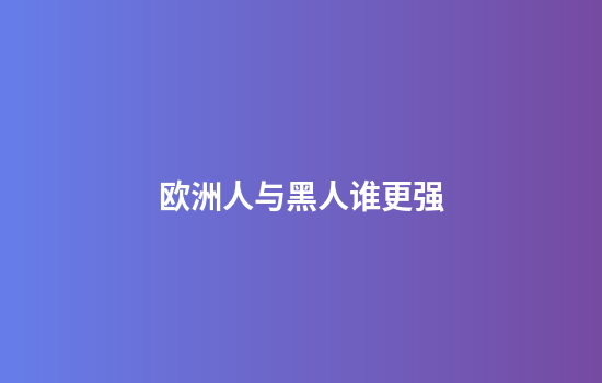 欧洲人与黑人谁更强