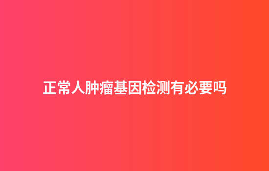正常人肿瘤基因检测有必要吗