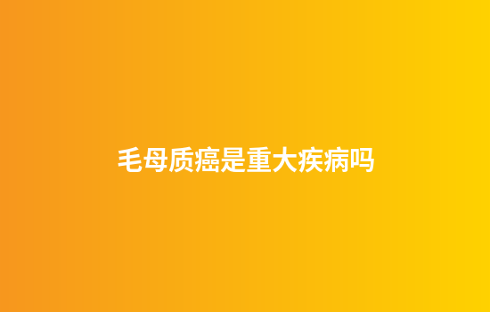 毛母质癌是重大疾病吗