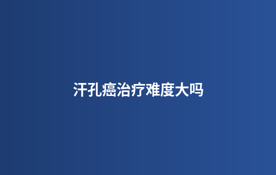 汗孔癌治疗难度大吗