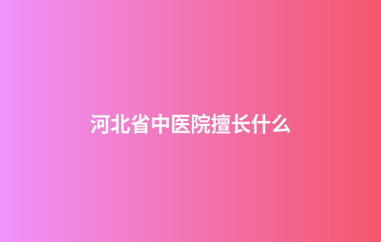 河北省中医院擅长什么