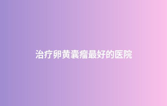 治疗卵黄囊瘤最好的医院