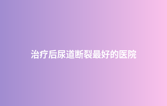 治疗后尿道断裂最好的医院