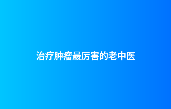 治疗肿瘤最厉害的老中医
