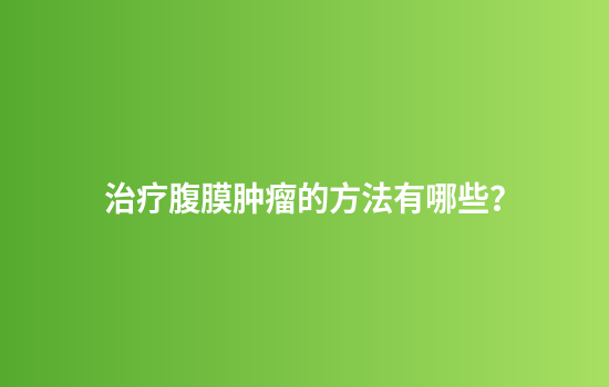 治疗腹膜肿瘤的方法有哪些？