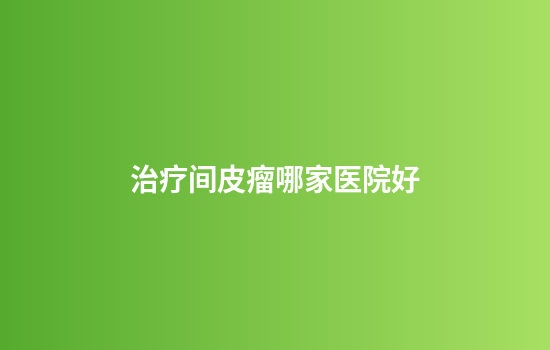 治疗间皮瘤哪家医院好
