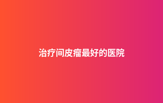 治疗间皮瘤最好的医院