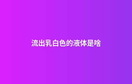 流出乳白色的液体是啥