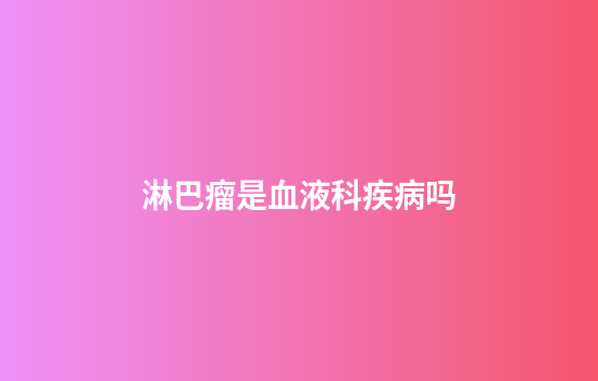 淋巴瘤是血液科疾病吗