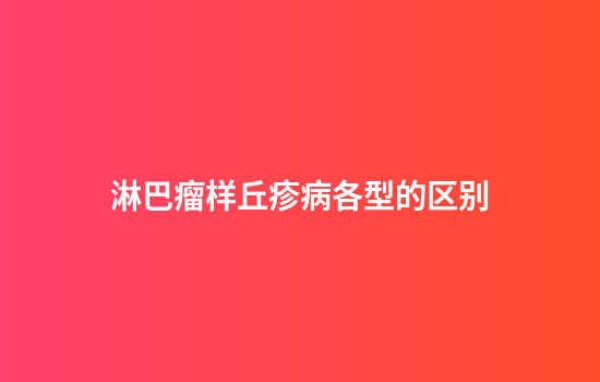 淋巴瘤样丘疹病各型的区别