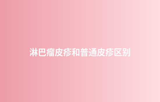 淋巴瘤皮疹和普通皮疹区别