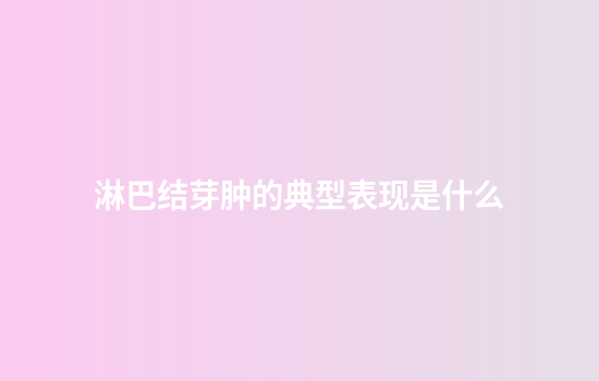淋巴结芽肿的典型表现是什么