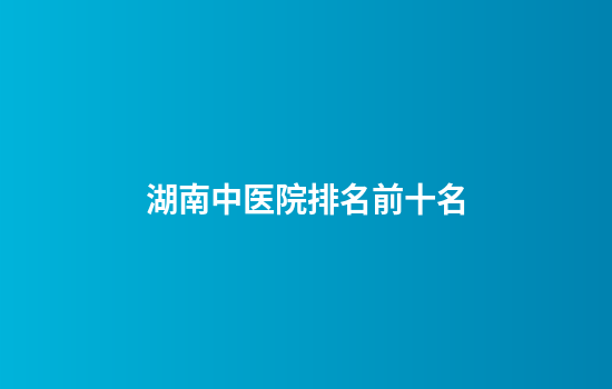 湖南中医院排名前十名