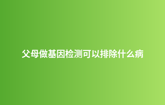 父母做基因检测可以排除什么病