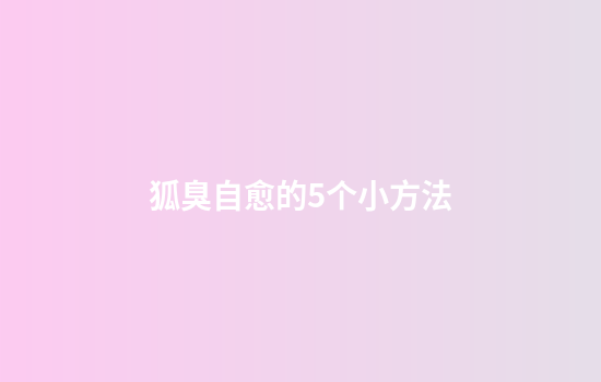狐臭自愈的5个小方法