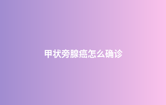 甲状旁腺癌怎么确诊