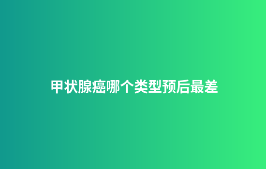 甲状腺癌哪个类型预后最差