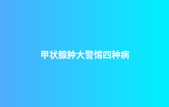 甲状腺肿大警惕四种病