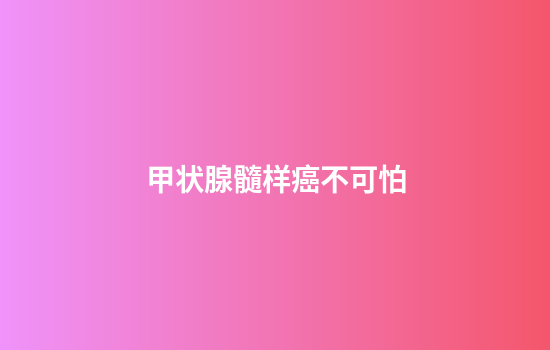 甲状腺髓样癌不可怕